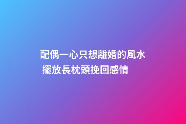配偶一心只想離婚的風水 擺放長枕頭挽回感情